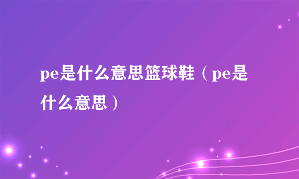 pe是什么意思篮球鞋（pe是什么意思）