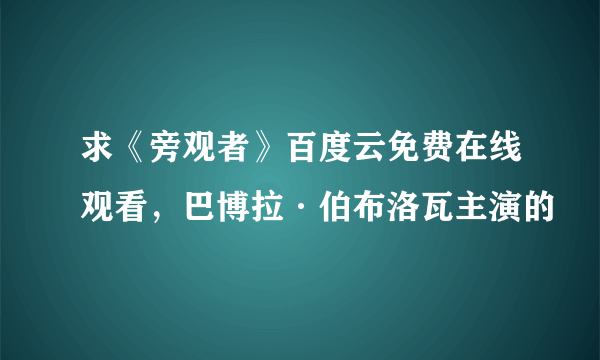 求《旁观者》百度云免费在线观看，巴博拉·伯布洛瓦主演的