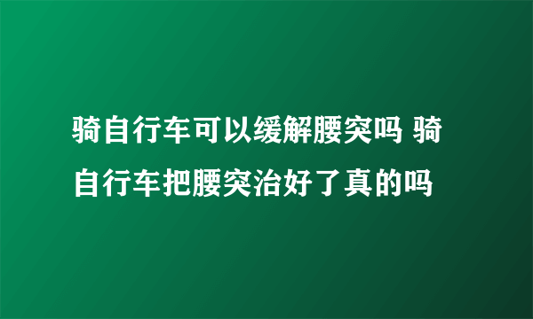 骑自行车可以缓解腰突吗 骑自行车把腰突治好了真的吗