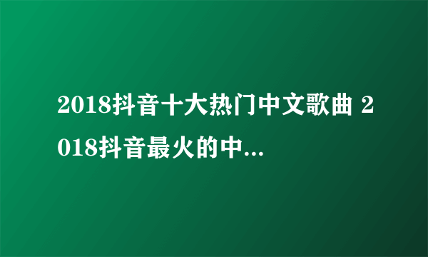 2018抖音十大热门中文歌曲 2018抖音最火的中文歌曲排行榜