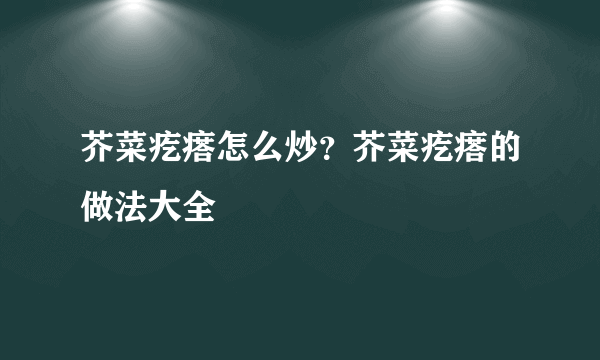 芥菜疙瘩怎么炒？芥菜疙瘩的做法大全