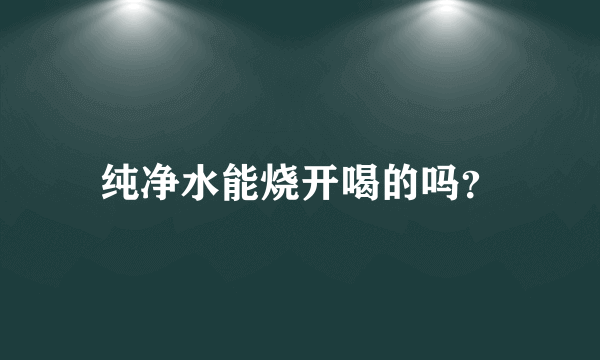 纯净水能烧开喝的吗？