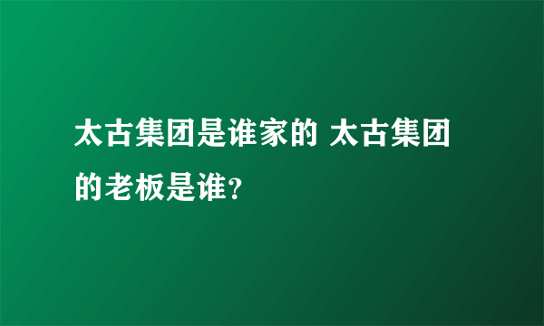 太古集团是谁家的 太古集团的老板是谁？