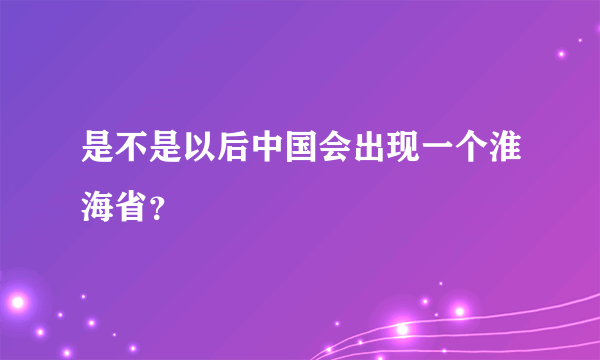 是不是以后中国会出现一个淮海省？