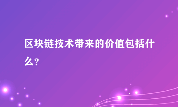 区块链技术带来的价值包括什么？