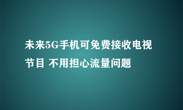 未来5G手机可免费接收电视节目 不用担心流量问题