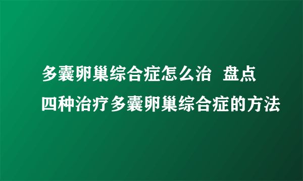 多囊卵巢综合症怎么治  盘点四种治疗多囊卵巢综合症的方法