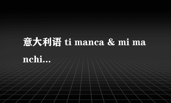 意大利语 ti manca & mi manchi 有什么区别? 语法有什么不一样?