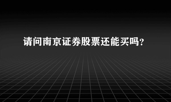 请问南京证券股票还能买吗？