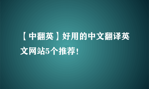 【中翻英】好用的中文翻译英文网站5个推荐！