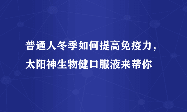 普通人冬季如何提高免疫力，太阳神生物健口服液来帮你