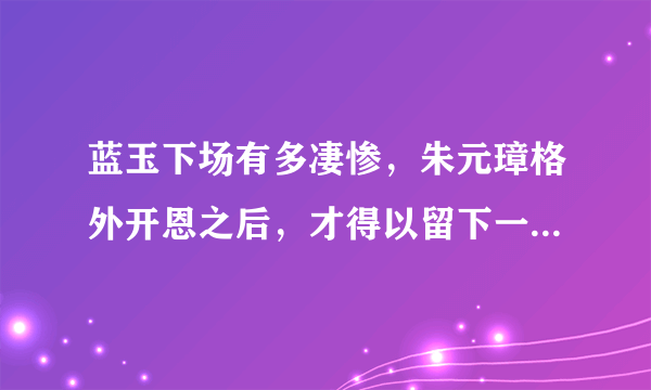 蓝玉下场有多凄惨，朱元璋格外开恩之后，才得以留下一张“人皮”