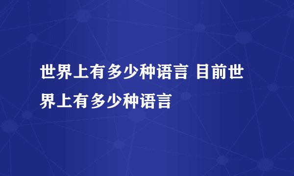 世界上有多少种语言 目前世界上有多少种语言