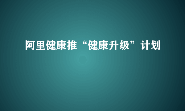 阿里健康推“健康升级”计划