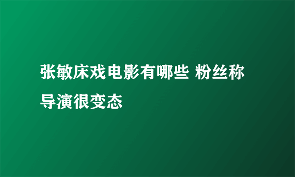 张敏床戏电影有哪些 粉丝称导演很变态