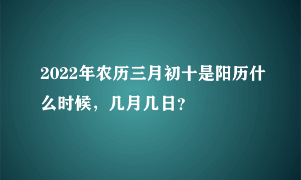 2022年农历三月初十是阳历什么时候，几月几日？