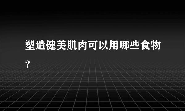 塑造健美肌肉可以用哪些食物？