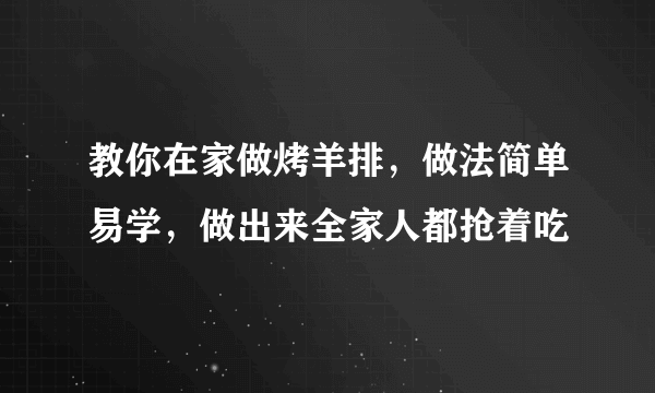 教你在家做烤羊排，做法简单易学，做出来全家人都抢着吃