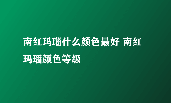 南红玛瑙什么颜色最好 南红玛瑙颜色等级