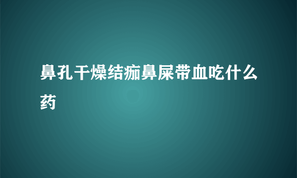 鼻孔干燥结痂鼻屎带血吃什么药