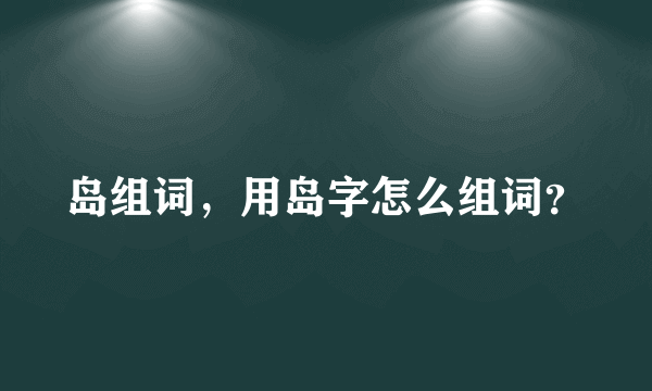 岛组词，用岛字怎么组词？