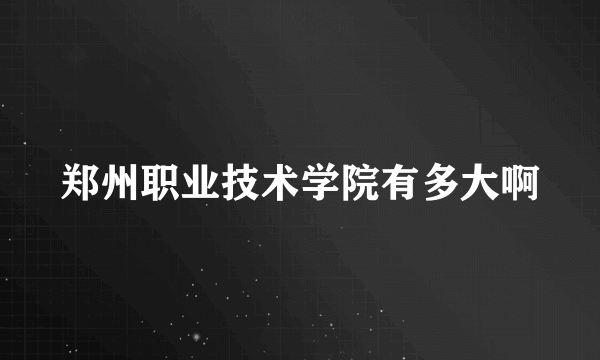 郑州职业技术学院有多大啊