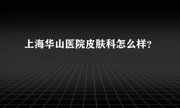 上海华山医院皮肤科怎么样？