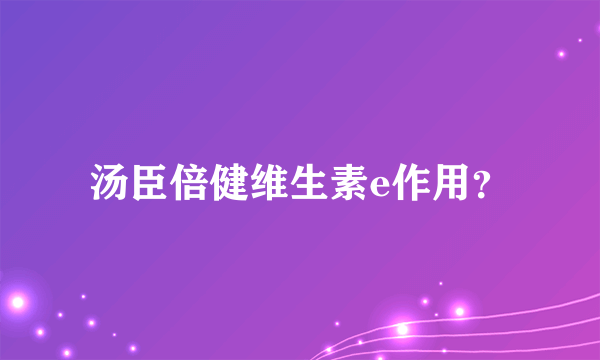 汤臣倍健维生素e作用？