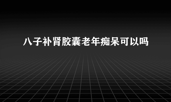 八子补肾胶囊老年痴呆可以吗