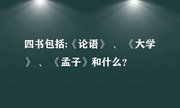 四书包括:《论语》 、 《大学》 、 《孟子》和什么？