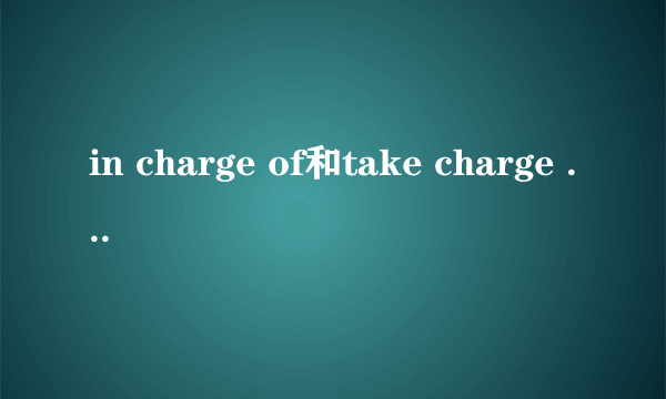 in charge of和take charge of的区别