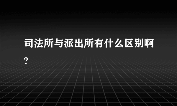 司法所与派出所有什么区别啊?