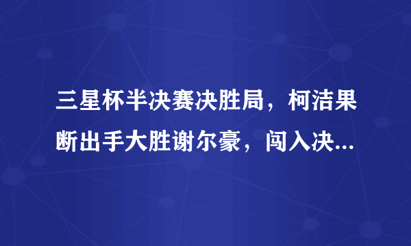 三星杯半决赛决胜局，柯洁果断出手大胜谢尔豪，闯入决赛，本局关键在哪？