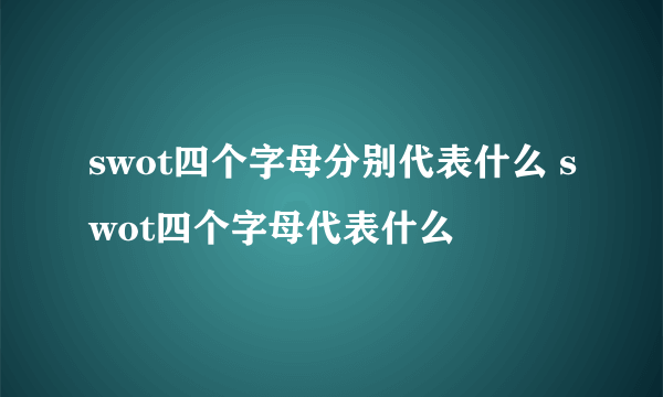 swot四个字母分别代表什么 swot四个字母代表什么