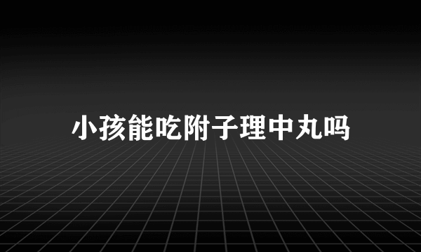 小孩能吃附子理中丸吗