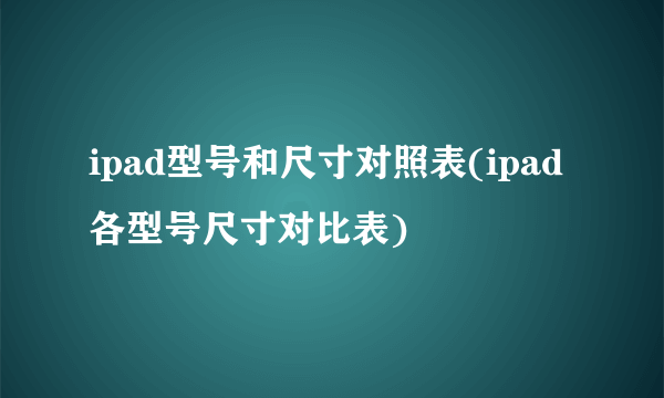 ipad型号和尺寸对照表(ipad各型号尺寸对比表)