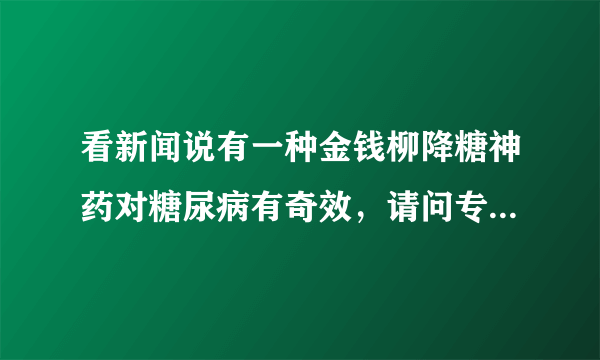 看新闻说有一种金钱柳降糖神药对糖尿病有奇效，请问专...