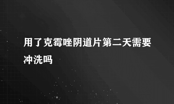 用了克霉唑阴道片第二天需要冲洗吗