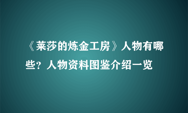 《莱莎的炼金工房》人物有哪些？人物资料图鉴介绍一览