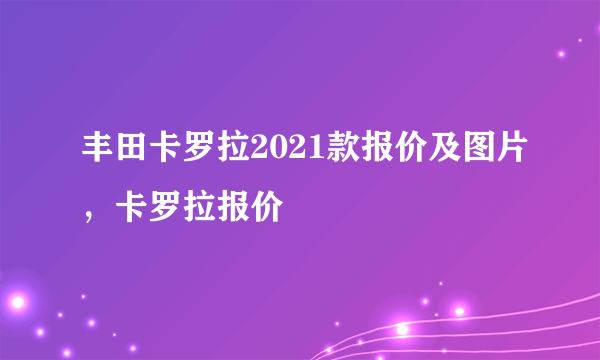 丰田卡罗拉2021款报价及图片，卡罗拉报价