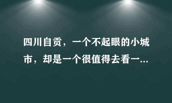 四川自贡，一个不起眼的小城市，却是一个很值得去看一看的地方