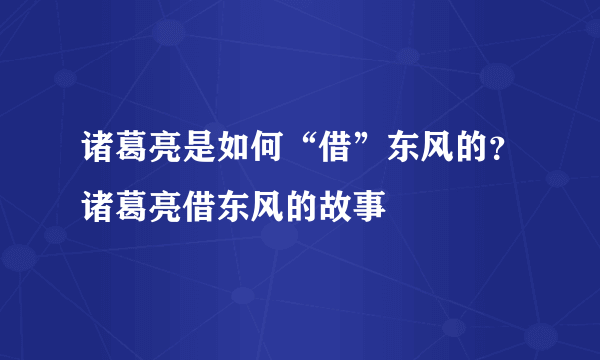 诸葛亮是如何“借”东风的？诸葛亮借东风的故事