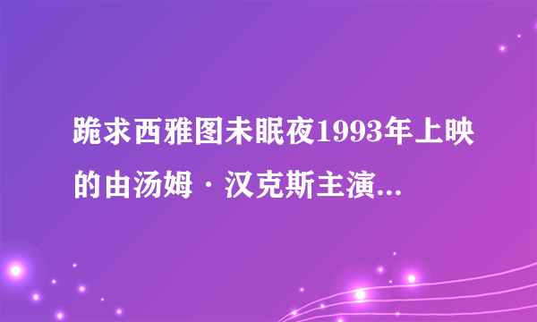 跪求西雅图未眠夜1993年上映的由汤姆·汉克斯主演的百度云资源