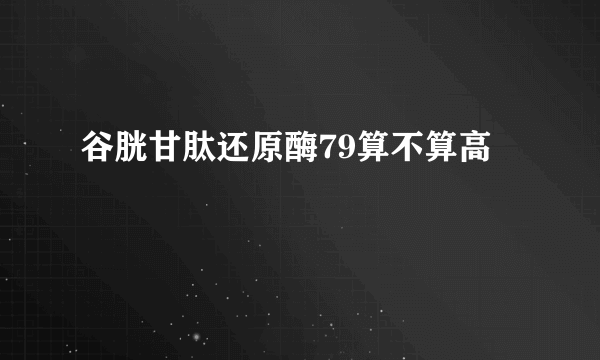 谷胱甘肽还原酶79算不算高