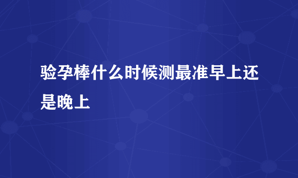 验孕棒什么时候测最准早上还是晚上