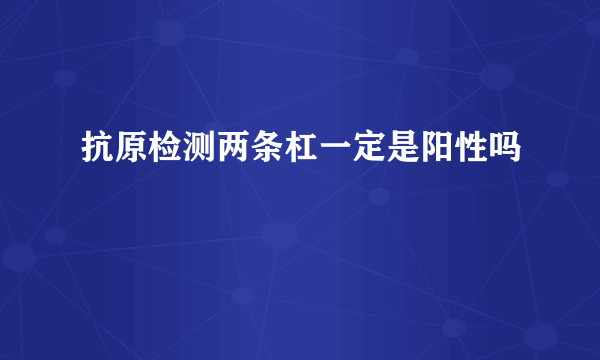 抗原检测两条杠一定是阳性吗