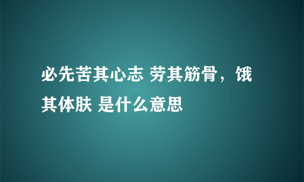 必先苦其心志 劳其筋骨，饿其体肤 是什么意思