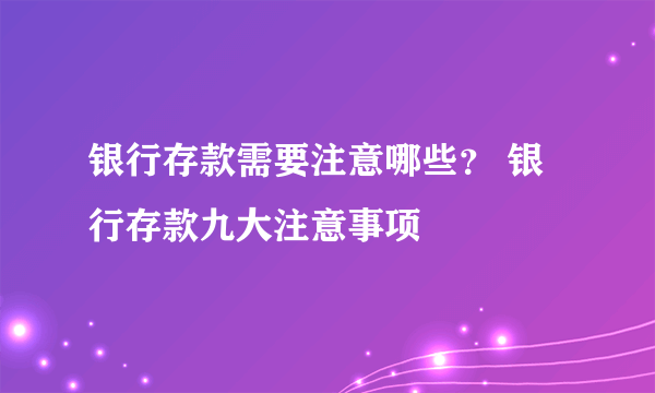 银行存款需要注意哪些？ 银行存款九大注意事项