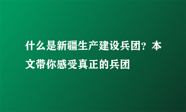 什么是新疆生产建设兵团？本文带你感受真正的兵团