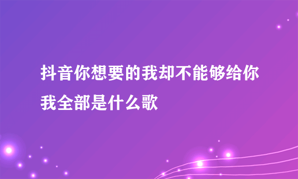 抖音你想要的我却不能够给你我全部是什么歌